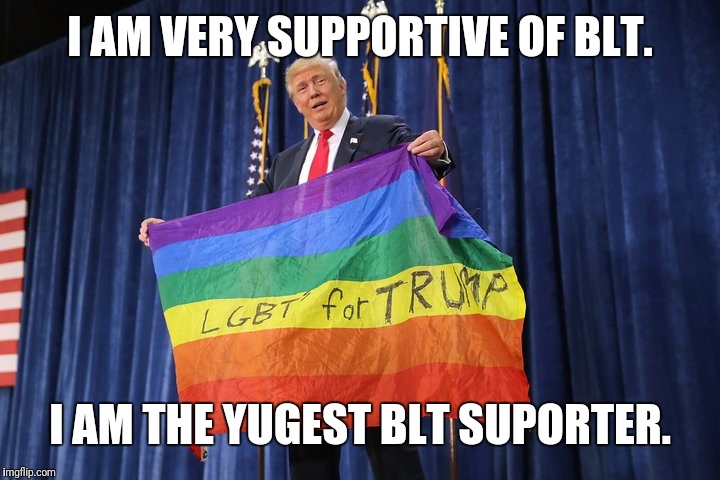 The Yugest BLT Supporter | I AM VERY SUPPORTIVE OF BLT. I AM THE YUGEST BLT SUPORTER. | image tagged in trump lgbt,politics,lgbt,triggered conservative,stupid people | made w/ Imgflip meme maker