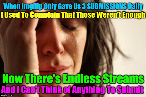 My memeing troubles!  | When Imgflip Only Gave Us 3 SUBMISSIONS Daily; I Used To Complain That Those Weren't Enough; Now There's Endless Streams; And I Can't Think of Anything To Submit | image tagged in memes,first world problems | made w/ Imgflip meme maker