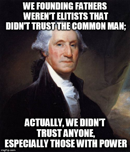 George Washington Meme | WE FOUNDING FATHERS WEREN'T ELITISTS THAT DIDN'T TRUST THE COMMON MAN;; ACTUALLY, WE DIDN'T TRUST ANYONE, ESPECIALLY THOSE WITH POWER | image tagged in memes,george washington | made w/ Imgflip meme maker