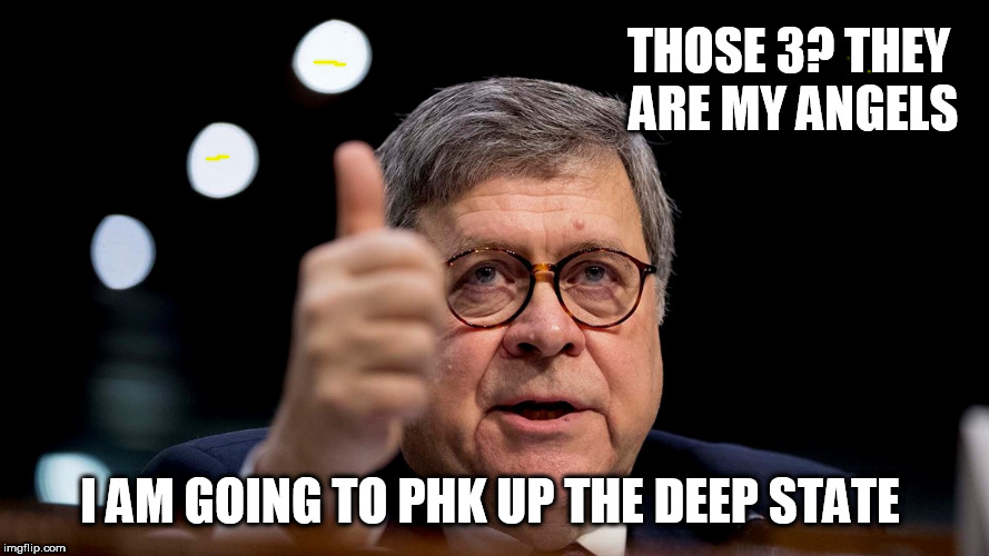 Bill Barr | THOSE 3? THEY ARE MY ANGELS; I AM GOING TO PHK UP THE DEEP STATE | image tagged in bill barr | made w/ Imgflip meme maker