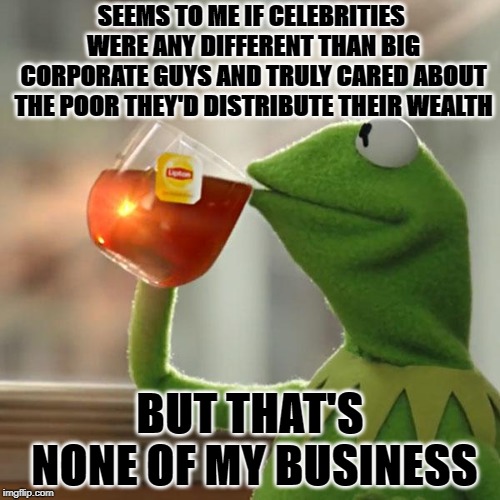 But That's None Of My Business Meme | SEEMS TO ME IF CELEBRITIES WERE ANY DIFFERENT THAN BIG CORPORATE GUYS AND TRULY CARED ABOUT THE POOR THEY'D DISTRIBUTE THEIR WEALTH; BUT THAT'S NONE OF MY BUSINESS | image tagged in memes,but thats none of my business,kermit the frog | made w/ Imgflip meme maker