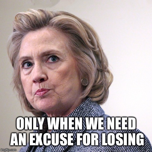 hillary clinton pissed | ONLY WHEN WE NEED AN EXCUSE FOR LOSING | image tagged in hillary clinton pissed | made w/ Imgflip meme maker
