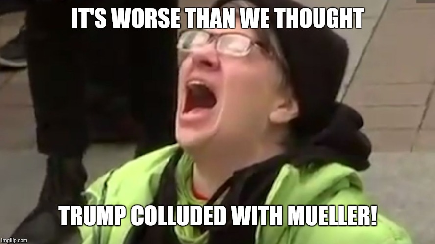Screaming Liberal  | IT'S WORSE THAN WE THOUGHT; TRUMP COLLUDED WITH MUELLER! | image tagged in screaming liberal | made w/ Imgflip meme maker