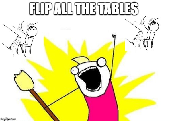 X All The Y Meme | FLIP ALL THE TABLES | image tagged in memes,x all the y | made w/ Imgflip meme maker