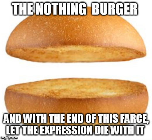 Nothing burger | THE NOTHING  BURGER; AND WITH THE END OF THIS FARCE, LET THE EXPRESSION DIE WITH IT | image tagged in nothing burger | made w/ Imgflip meme maker