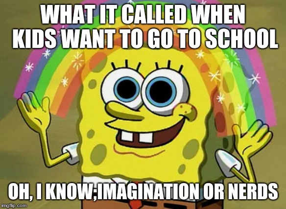 Imagination or nerds | WHAT IT CALLED WHEN KIDS WANT TO GO TO SCHOOL; OH, I KNOW;IMAGINATION OR NERDS | image tagged in memes,imagination spongebob | made w/ Imgflip meme maker