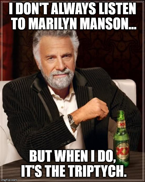 The Most Interesting Man In The World Meme | I DON'T ALWAYS LISTEN TO MARILYN MANSON... BUT WHEN I DO, IT'S THE TRIPTYCH. | image tagged in memes,the most interesting man in the world | made w/ Imgflip meme maker