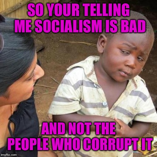 Third World Skeptical Kid Meme | SO YOUR TELLING ME SOCIALISM IS BAD AND NOT THE PEOPLE WHO CORRUPT IT | image tagged in memes,third world skeptical kid | made w/ Imgflip meme maker