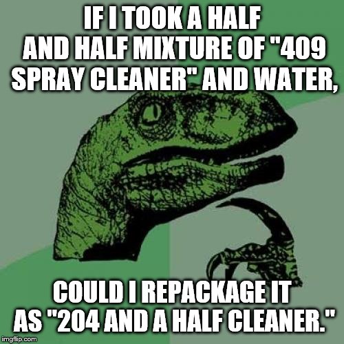 Amazing what you think of looking at cleaning products while sitting on the can. | IF I TOOK A HALF AND HALF MIXTURE OF "409 SPRAY CLEANER" AND WATER, COULD I REPACKAGE IT AS "204 AND A HALF CLEANER." | image tagged in philosoraptor,joke | made w/ Imgflip meme maker