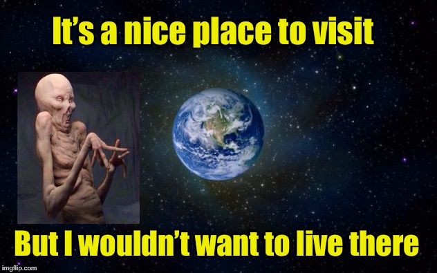 Earth | It’s a nice place to visit; But I wouldn’t want to live there | image tagged in planet earth from space,earth,alien | made w/ Imgflip meme maker