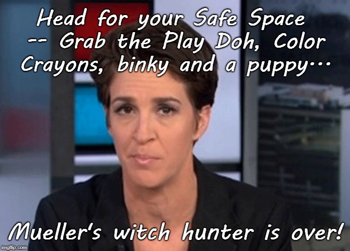 Rachel Maddow, go to safe space | Head for your Safe Space -- Grab the Play Doh, Color Crayons, binky and a puppy... Mueller's witch hunter is over! | image tagged in rachel maddow,safe spaces,mueller witch hunt over | made w/ Imgflip meme maker