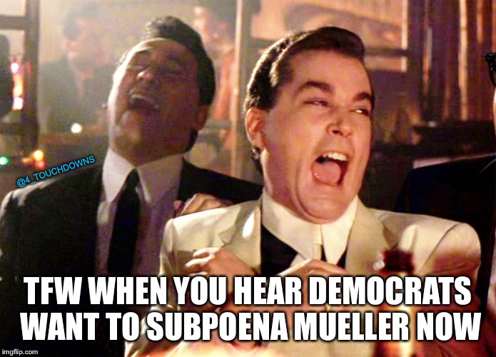 Bahahahaha! | @4_TOUCHDOWNS; TFW WHEN YOU HEAR DEMOCRATS WANT TO SUBPOENA MUELLER NOW | image tagged in good fellas hilarious,robert mueller,libtards | made w/ Imgflip meme maker