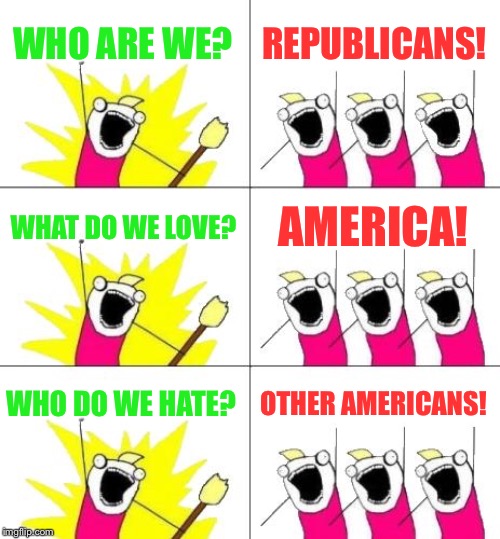 American Wrong | WHO ARE WE? REPUBLICANS! WHAT DO WE LOVE? AMERICA! WHO DO WE HATE? OTHER AMERICANS! | image tagged in memes,what do we want 3 | made w/ Imgflip meme maker