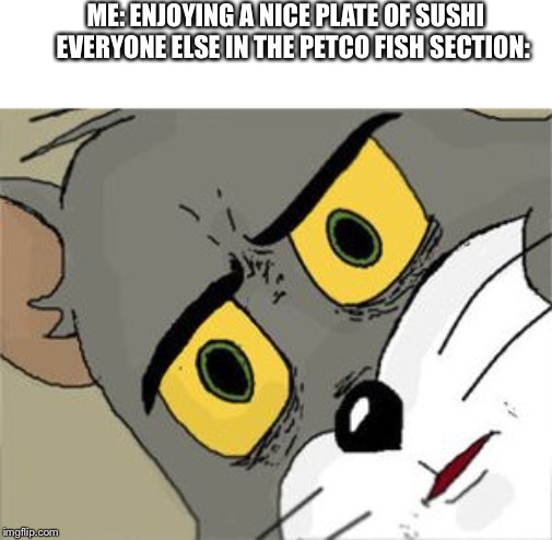 Unsettled Tom Meme | ME: ENJOYING A NICE PLATE OF SUSHI 

EVERYONE ELSE IN THE PETCO FISH SECTION: | image tagged in unsettled tom | made w/ Imgflip meme maker