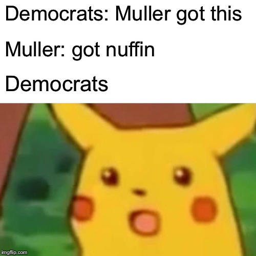 Muller Report came out | Democrats: Muller got this; Muller: got nuffin; Democrats | image tagged in memes,surprised pikachu | made w/ Imgflip meme maker