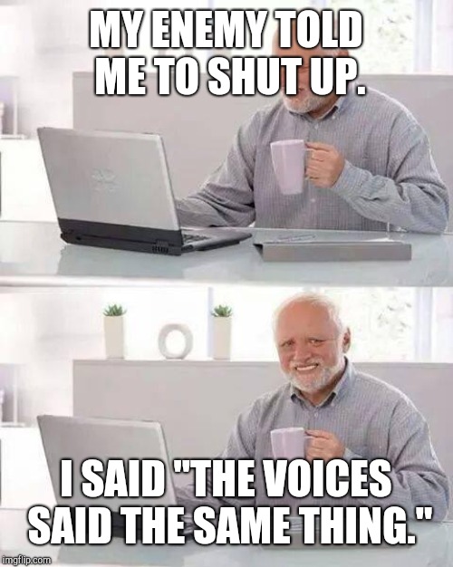 Hide the Pain Harold | MY ENEMY TOLD ME TO SHUT UP. I SAID "THE VOICES SAID THE SAME THING." | image tagged in memes,hide the pain harold | made w/ Imgflip meme maker