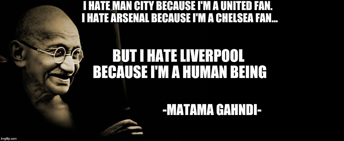 I HATE MAN CITY BECAUSE I'M A UNITED FAN. 
I HATE ARSENAL BECAUSE I'M A CHELSEA FAN... BUT I HATE LIVERPOOL BECAUSE I'M A HUMAN BEING; -MATAMA GAHNDI- | image tagged in liverpool | made w/ Imgflip meme maker