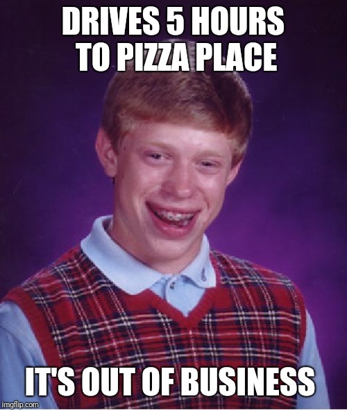 Bad Luck Brian Meme |  DRIVES 5 HOURS TO PIZZA PLACE; IT'S OUT OF BUSINESS | image tagged in memes,bad luck brian | made w/ Imgflip meme maker
