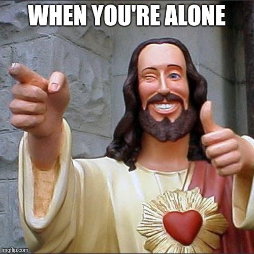 Buddy Christ Meme |  WHEN YOU'RE ALONE | image tagged in memes,buddy christ | made w/ Imgflip meme maker