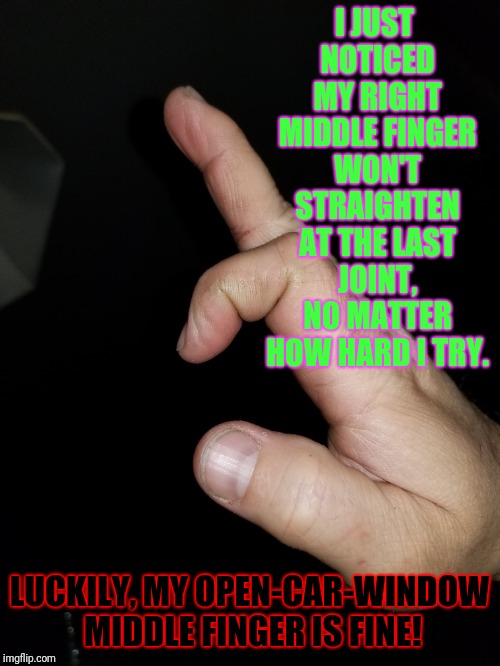 True story and image... | I JUST NOTICED MY RIGHT MIDDLE FINGER WON'T STRAIGHTEN AT THE LAST JOINT, NO MATTER HOW HARD I TRY. LUCKILY, MY OPEN-CAR-WINDOW MIDDLE FINGER IS FINE! | image tagged in memes,middle finger,road rage,true story | made w/ Imgflip meme maker