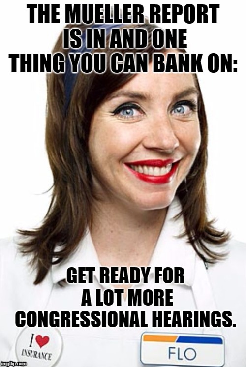 Flo from Progressive  | THE MUELLER REPORT IS IN AND ONE THING YOU CAN BANK ON:; GET READY FOR A LOT MORE CONGRESSIONAL HEARINGS. | image tagged in flo from progressive | made w/ Imgflip meme maker