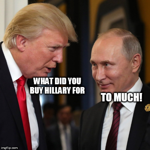 Trump & Putin | WHAT DID YOU BUY HILLARY FOR; TO MUCH! | image tagged in trump  putin | made w/ Imgflip meme maker