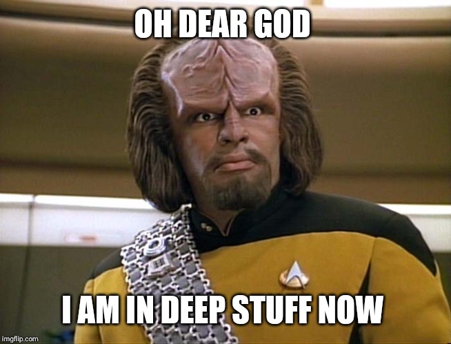Lt Worf - Say What? | OH DEAR GOD I AM IN DEEP STUFF NOW | image tagged in lt worf - say what | made w/ Imgflip meme maker
