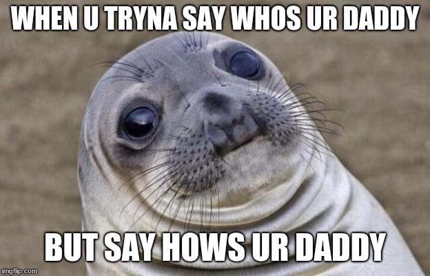 Awkward Moment Sealion | WHEN U TRYNA SAY WHOS UR DADDY; BUT SAY HOWS UR DADDY | image tagged in memes,awkward moment sealion | made w/ Imgflip meme maker