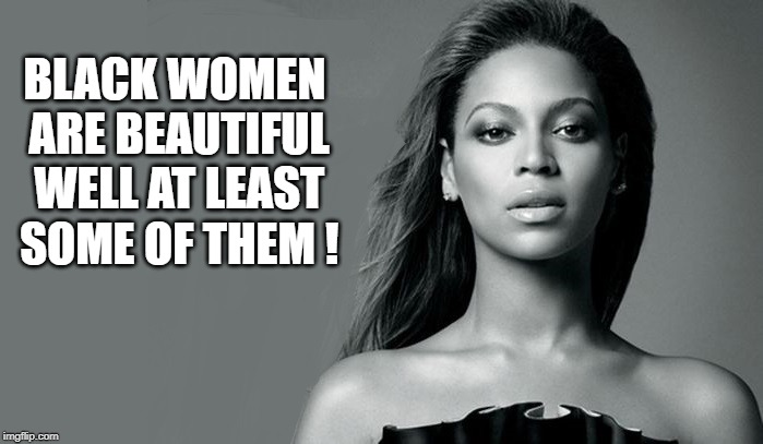 BLACK WOMEN ARE BEAUTIFUL WELL AT LEAST SOME OF THEM ! | made w/ Imgflip meme maker