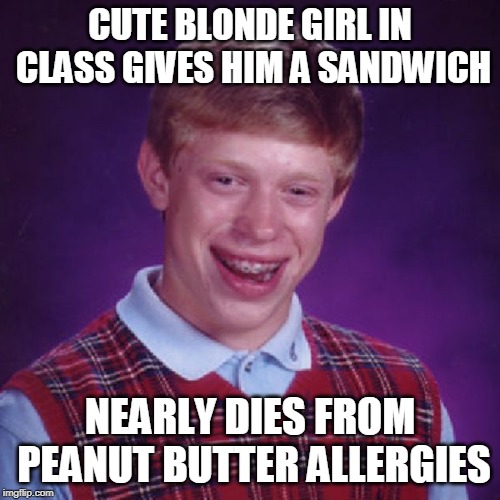 Badluck Brian | CUTE BLONDE GIRL IN CLASS GIVES HIM A SANDWICH; NEARLY DIES FROM PEANUT BUTTER ALLERGIES | image tagged in badluck brian | made w/ Imgflip meme maker
