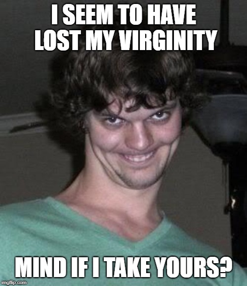 It's like borrowing sugar from your neighbor | I SEEM TO HAVE LOST MY VIRGINITY; MIND IF I TAKE YOURS? | image tagged in creepy guy,memes,virginity | made w/ Imgflip meme maker