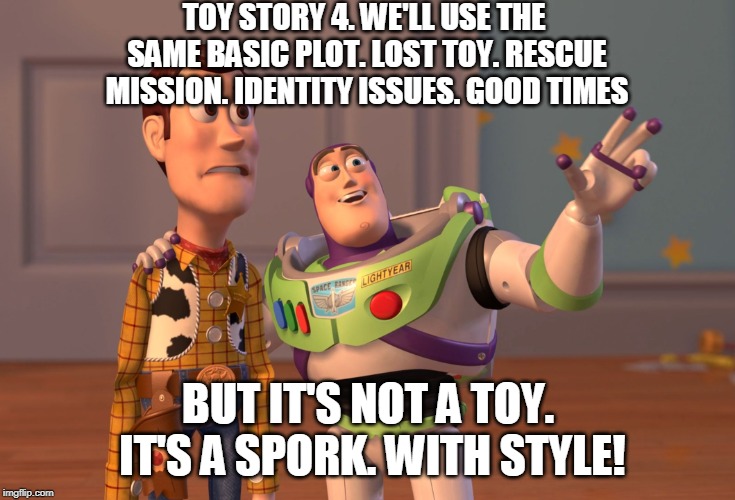 X, X Everywhere Meme | TOY STORY 4. WE'LL USE THE SAME BASIC PLOT. LOST TOY. RESCUE MISSION. IDENTITY ISSUES. GOOD TIMES; BUT IT'S NOT A TOY. IT'S A SPORK. WITH STYLE! | image tagged in memes,x x everywhere | made w/ Imgflip meme maker