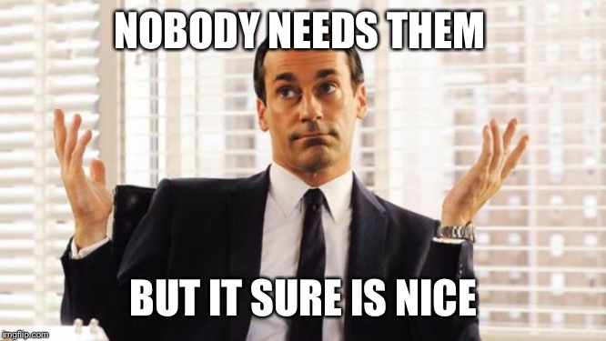 don draper | NOBODY NEEDS THEM BUT IT SURE IS NICE | image tagged in don draper | made w/ Imgflip meme maker