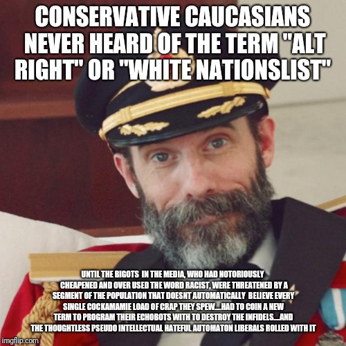 Captain obvious racist media liberal free speech | CONSERVATIVE CAUCASIANS NEVER HEARD OF THE TERM "ALT RIGHT" OR "WHITE NATIONSLIST"; UNTIL THE BIGOTS  IN THE MEDIA, WHO HAD NOTORIOUSLY  CHEAPENED AND OVER USED THE WORD RACIST, WERE THREATENED BY A SEGMENT OF THE POPULATION THAT DOESNT AUTOMATICALLY  BELIEVE EVERY SINGLE COCKAMAMIE LOAD OF CRAP THEY SPEW....HAD TO COIN A NEW TERM TO PROGRAM THEIR ECHOBOTS WITH TO DESTROY THE INFIDELS....AND THE THOUGHTLESS PSEUDO INTELLECTUAL HATEFUL AUTOMATON LIBERALS ROLLED WITH IT | image tagged in captain obvious | made w/ Imgflip meme maker