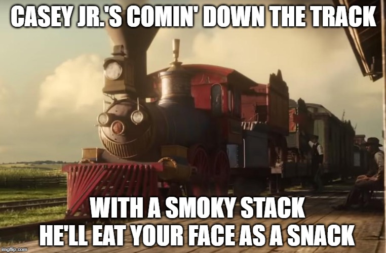 CASEY JR.'S COMIN' DOWN THE TRACK; WITH A SMOKY STACK; HE'LL EAT YOUR FACE AS A SNACK | image tagged in train | made w/ Imgflip meme maker