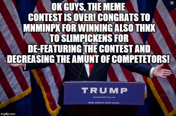 Donald Trump | OK GUYS, THE MEME CONTEST IS OVER! CONGRATS TO MNMINPX FOR WINNING ALSO THNX TO SLIMPICKENS FOR DE-FEATURING THE CONTEST AND DECREASING THE  | image tagged in donald trump | made w/ Imgflip meme maker