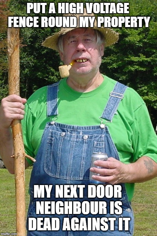 Hill billy | PUT A HIGH VOLTAGE FENCE ROUND MY PROPERTY; MY NEXT DOOR NEIGHBOUR IS DEAD AGAINST IT | image tagged in hill billy | made w/ Imgflip meme maker