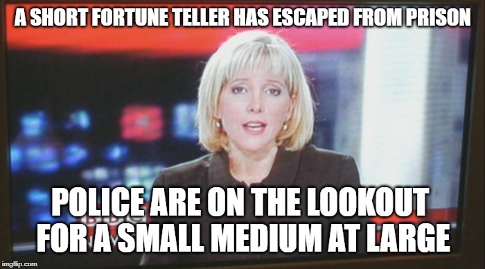 newsreader | A SHORT FORTUNE TELLER HAS ESCAPED FROM PRISON; POLICE ARE ON THE LOOKOUT FOR A SMALL MEDIUM AT LARGE | image tagged in newsreader | made w/ Imgflip meme maker