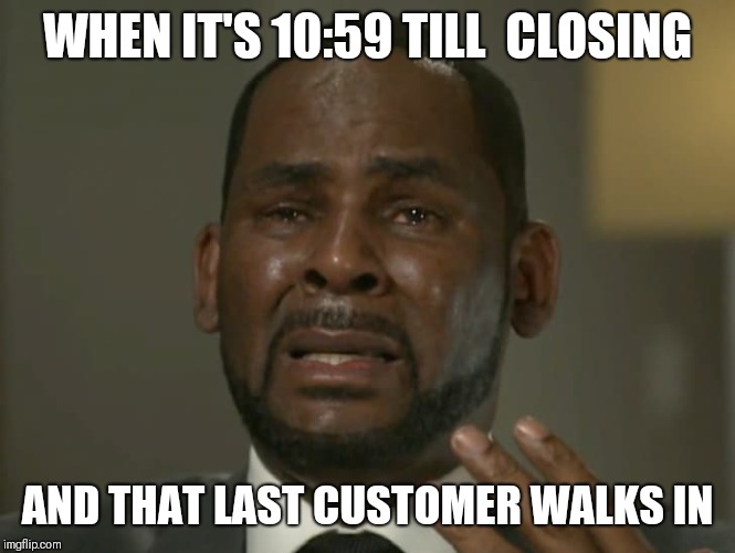 R Kelly Crying | WHEN IT'S 10:59 TILL  CLOSING; AND THAT LAST CUSTOMER WALKS IN | image tagged in r kelly crying | made w/ Imgflip meme maker
