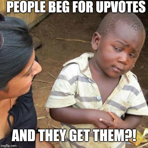 Third World Skeptical Kid | PEOPLE BEG FOR UPVOTES; AND THEY GET THEM?! | image tagged in memes,third world skeptical kid | made w/ Imgflip meme maker