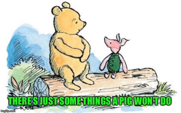winnie the pooh and piglet | THERE’S JUST SOME THINGS A PIG WON’T DO | image tagged in winnie the pooh and piglet | made w/ Imgflip meme maker
