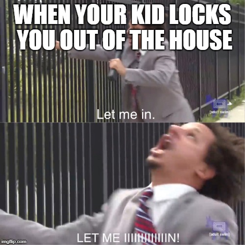 let me in | WHEN YOUR KID LOCKS YOU OUT OF THE HOUSE | image tagged in let me in | made w/ Imgflip meme maker