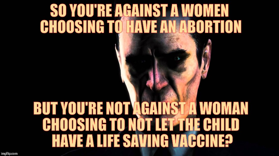 . | SO YOU'RE AGAINST A WOMEN CHOOSING TO HAVE AN ABORTION BUT YOU'RE NOT AGAINST A WOMAN CHOOSING TO NOT LET THE CHILD       HAVE A LIFE SAVING | image tagged in g-man from half-life | made w/ Imgflip meme maker