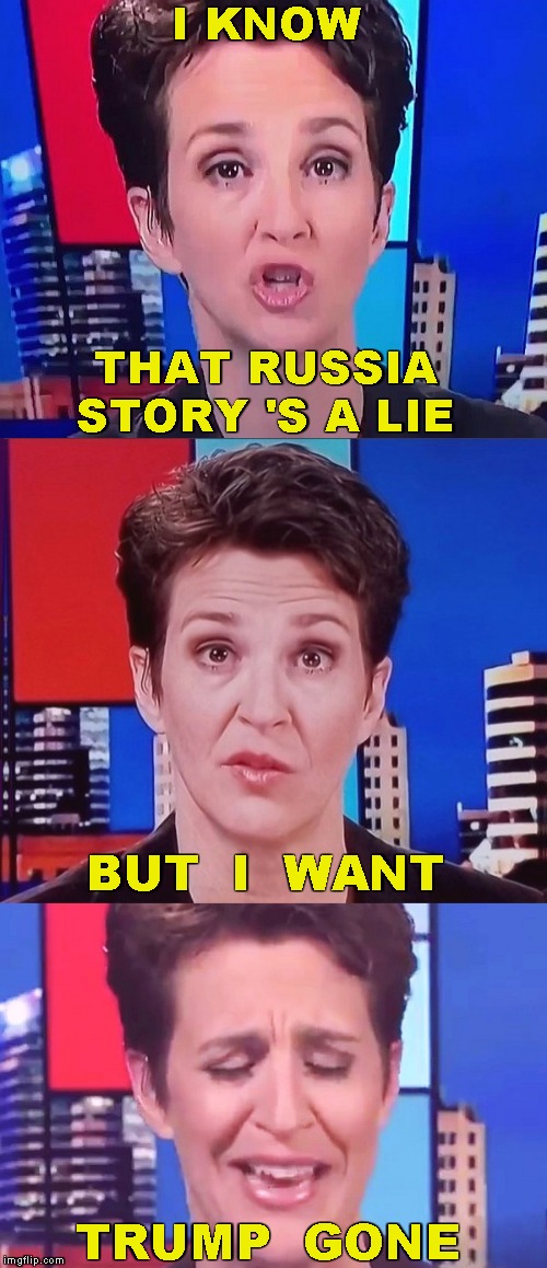 Cry Me A River | I KNOW; THAT RUSSIA STORY 'S A LIE; BUT  I  WANT; TRUMP  GONE | image tagged in msnbc,rachel maddow,russian collusion | made w/ Imgflip meme maker