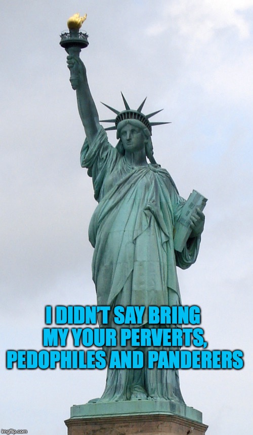 Statue of Liberty  | I DIDN’T SAY BRING MY YOUR PERVERTS, PEDOPHILES AND PANDERERS | image tagged in statue of liberty | made w/ Imgflip meme maker