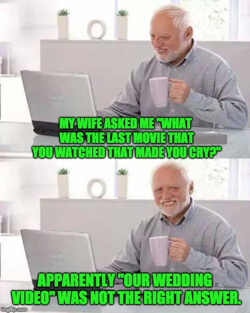 Hide the Pain Harold Meme | MY WIFE ASKED ME "WHAT WAS THE LAST MOVIE THAT YOU WATCHED THAT MADE YOU CRY?"; APPARENTLY "OUR WEDDING VIDEO" WAS NOT THE RIGHT ANSWER. | image tagged in memes,hide the pain harold | made w/ Imgflip meme maker