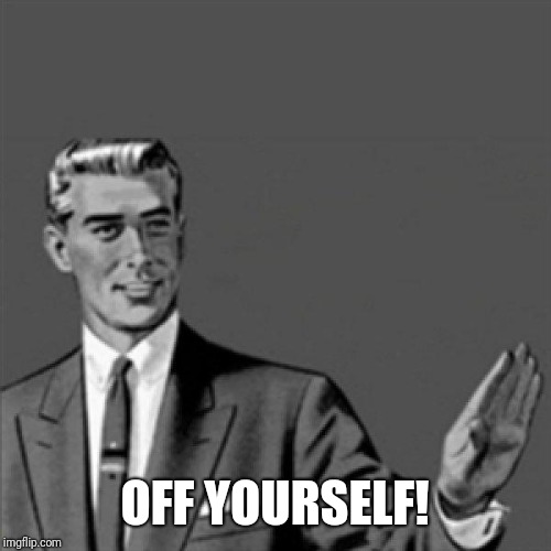 Correction guy | OFF YOURSELF! | image tagged in correction guy | made w/ Imgflip meme maker