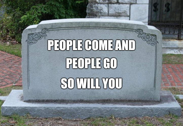 And So It Goes | PEOPLE COME AND; PEOPLE GO; SO WILL YOU | image tagged in gravestone,the end,the end is near,it's over,memes,bye bye | made w/ Imgflip meme maker