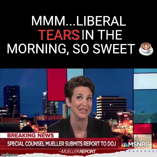 Let it Flow | MMM...LIBERAL TEARS IN THE MORNING, SO SWEET ☕; TEARS | image tagged in fake news,liberal tears,witch hunt,rachel maddow | made w/ Imgflip meme maker