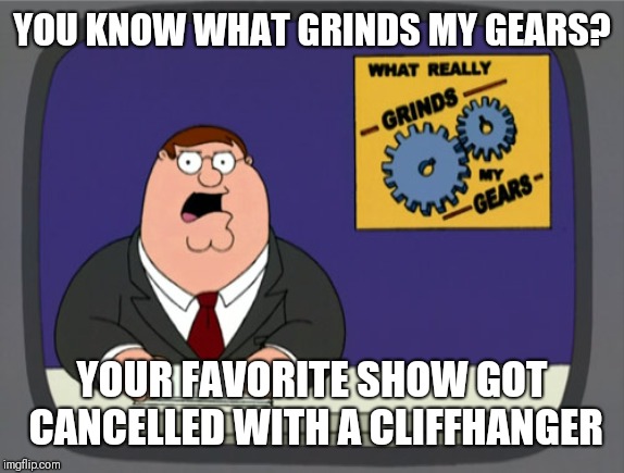 Peter Griffin News | YOU KNOW WHAT GRINDS MY GEARS? YOUR FAVORITE SHOW GOT CANCELLED WITH A CLIFFHANGER | image tagged in memes,peter griffin news | made w/ Imgflip meme maker